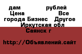 дам 30 000 000 рублей › Цена ­ 17 000 000 - Все города Бизнес » Другое   . Иркутская обл.,Саянск г.